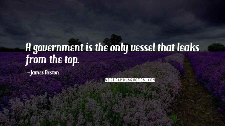 James Reston Quotes: A government is the only vessel that leaks from the top.