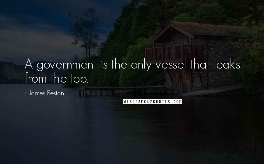 James Reston Quotes: A government is the only vessel that leaks from the top.