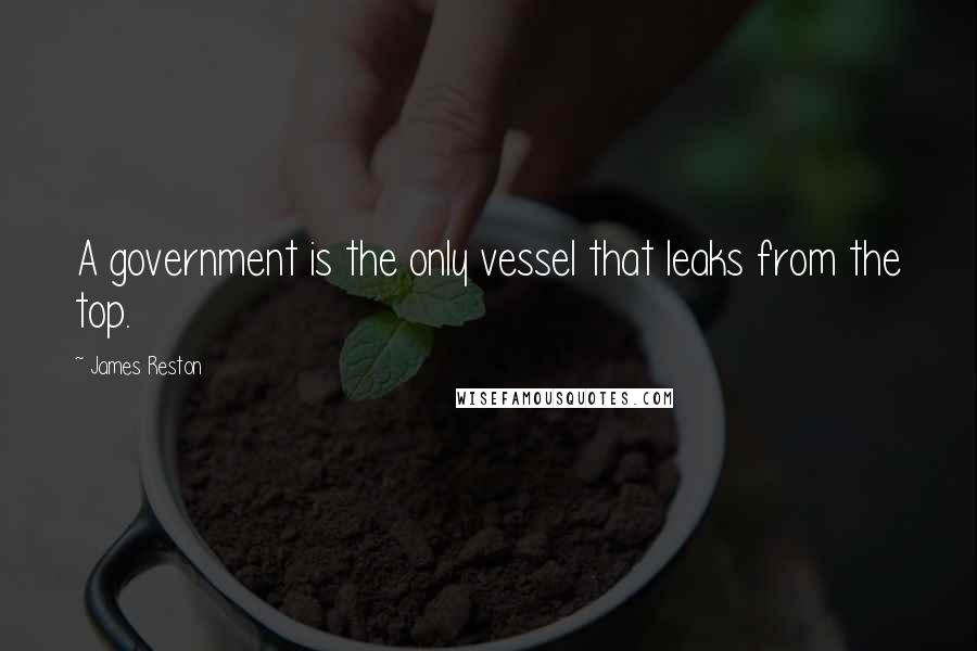 James Reston Quotes: A government is the only vessel that leaks from the top.