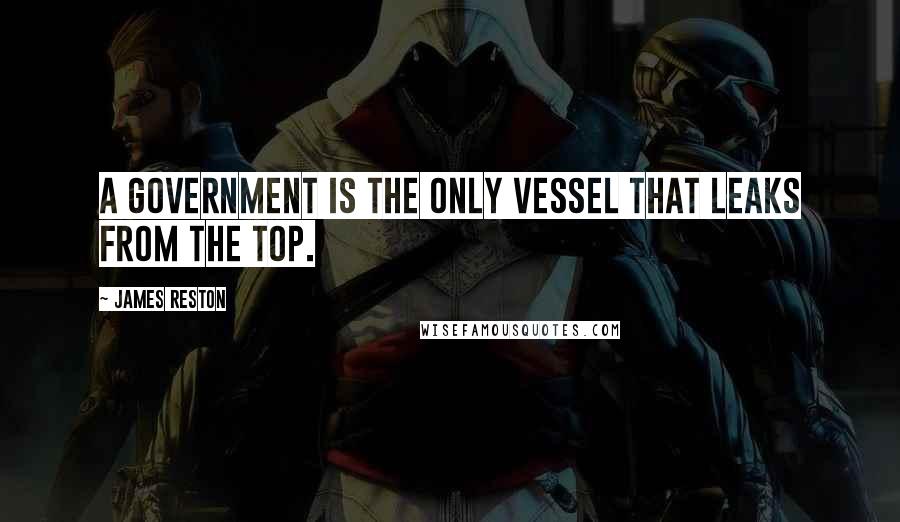 James Reston Quotes: A government is the only vessel that leaks from the top.