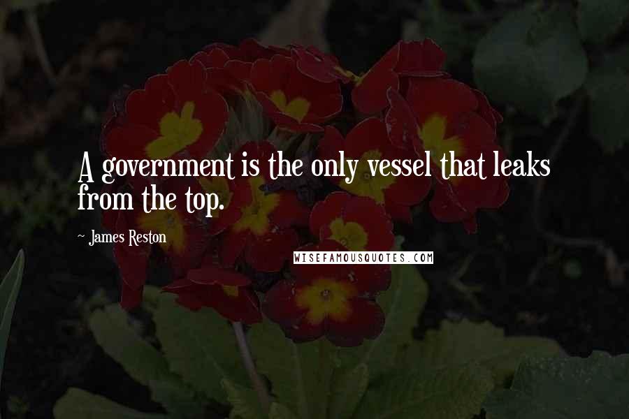 James Reston Quotes: A government is the only vessel that leaks from the top.