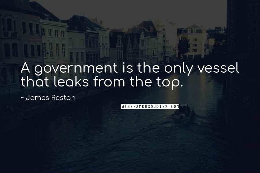 James Reston Quotes: A government is the only vessel that leaks from the top.