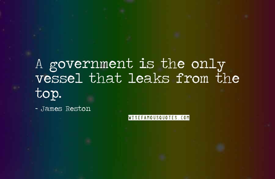 James Reston Quotes: A government is the only vessel that leaks from the top.