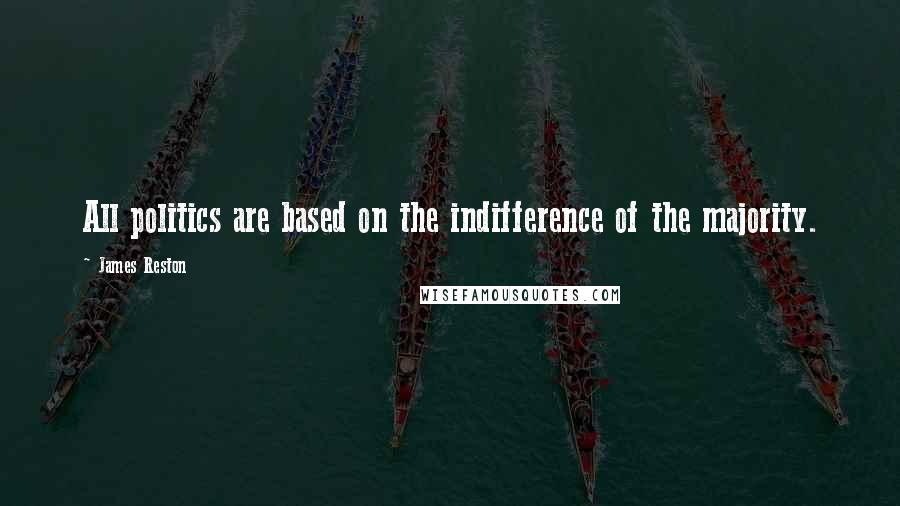 James Reston Quotes: All politics are based on the indifference of the majority.