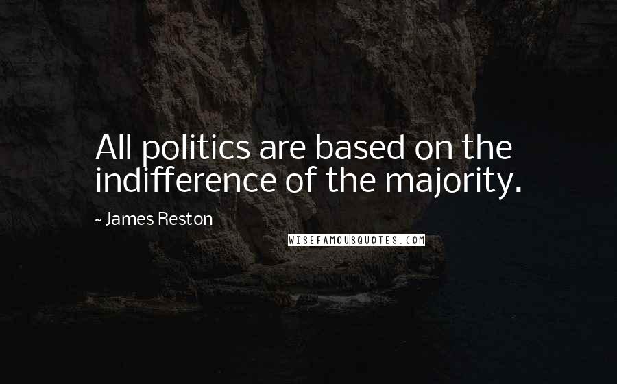 James Reston Quotes: All politics are based on the indifference of the majority.