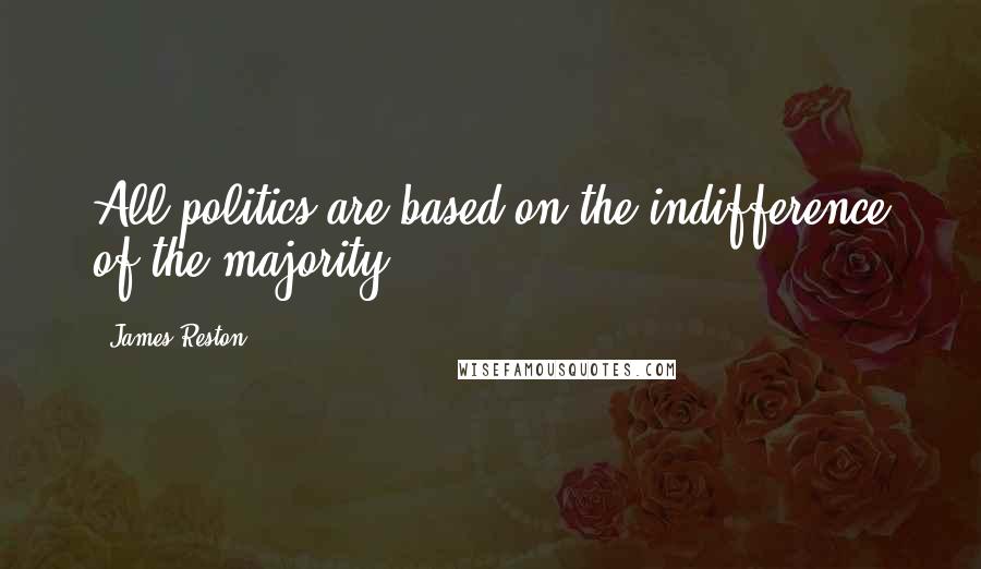James Reston Quotes: All politics are based on the indifference of the majority.