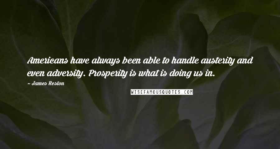 James Reston Quotes: Americans have always been able to handle austerity and even adversity. Prosperity is what is doing us in.