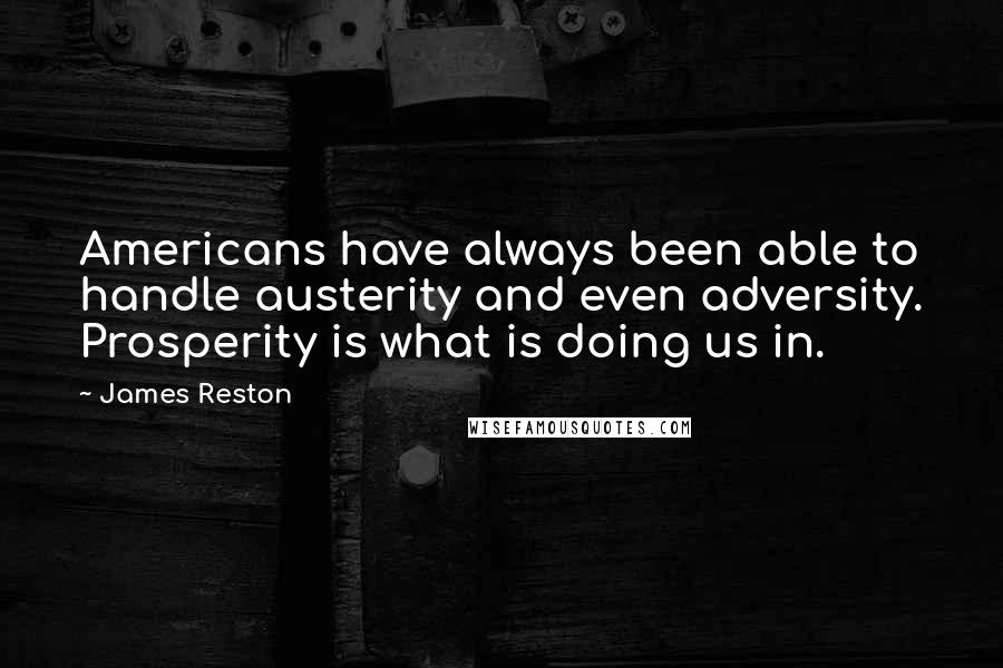 James Reston Quotes: Americans have always been able to handle austerity and even adversity. Prosperity is what is doing us in.