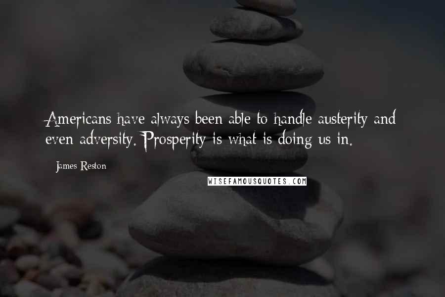 James Reston Quotes: Americans have always been able to handle austerity and even adversity. Prosperity is what is doing us in.