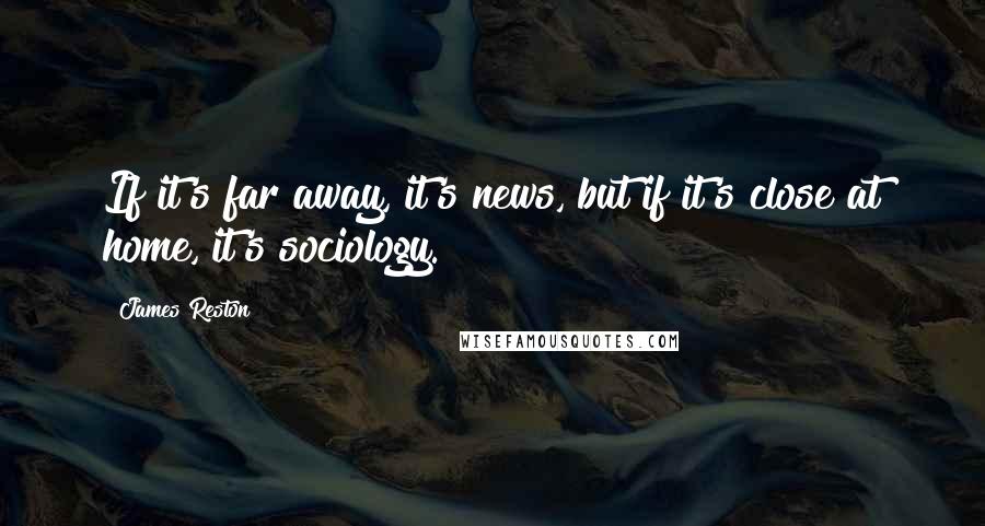 James Reston Quotes: If it's far away, it's news, but if it's close at home, it's sociology.