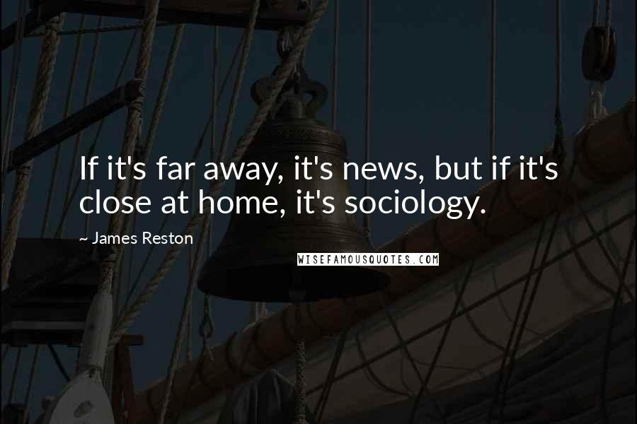 James Reston Quotes: If it's far away, it's news, but if it's close at home, it's sociology.