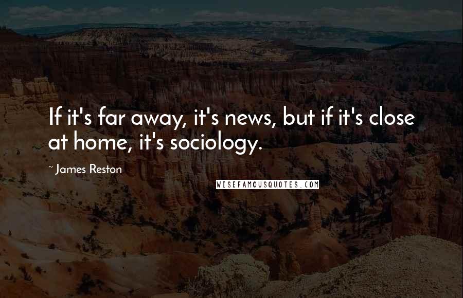 James Reston Quotes: If it's far away, it's news, but if it's close at home, it's sociology.