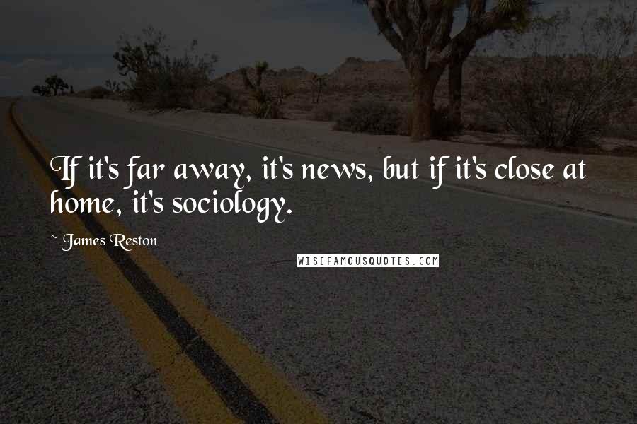 James Reston Quotes: If it's far away, it's news, but if it's close at home, it's sociology.