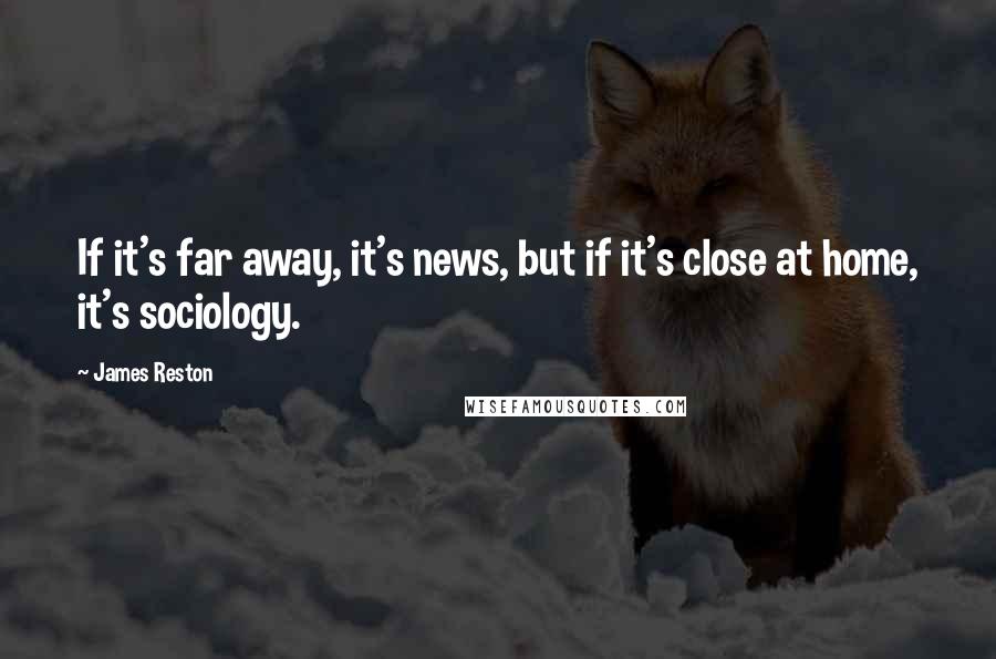 James Reston Quotes: If it's far away, it's news, but if it's close at home, it's sociology.