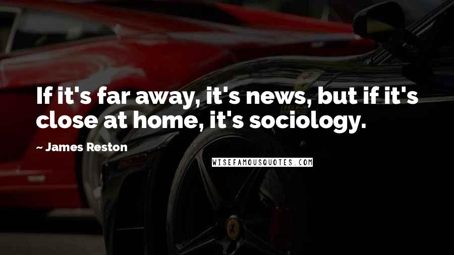 James Reston Quotes: If it's far away, it's news, but if it's close at home, it's sociology.