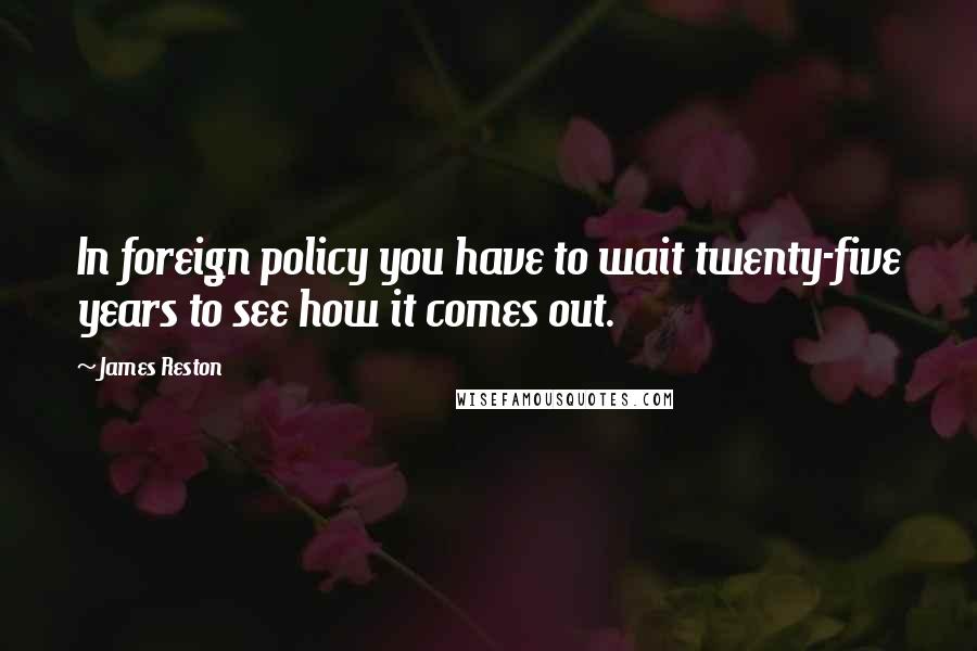 James Reston Quotes: In foreign policy you have to wait twenty-five years to see how it comes out.