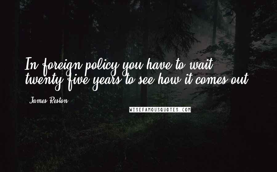 James Reston Quotes: In foreign policy you have to wait twenty-five years to see how it comes out.