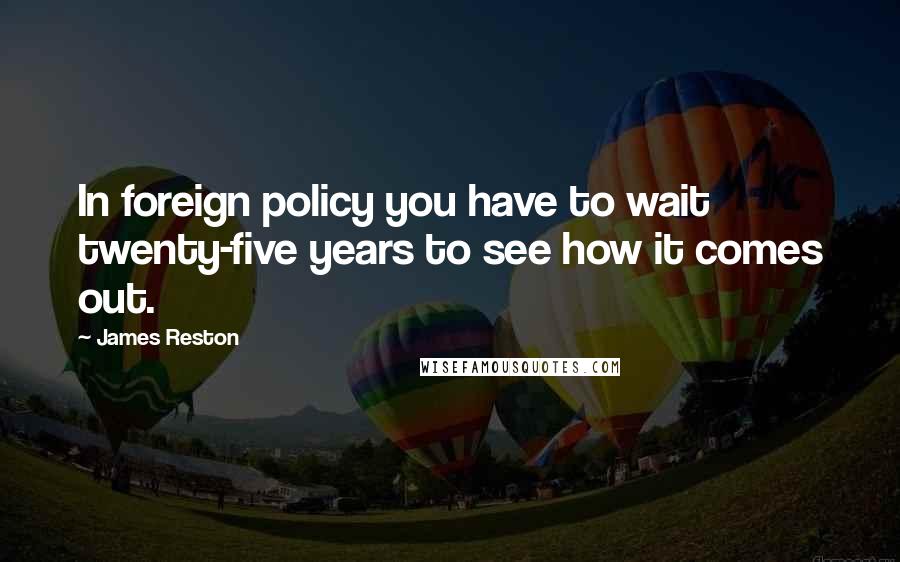 James Reston Quotes: In foreign policy you have to wait twenty-five years to see how it comes out.