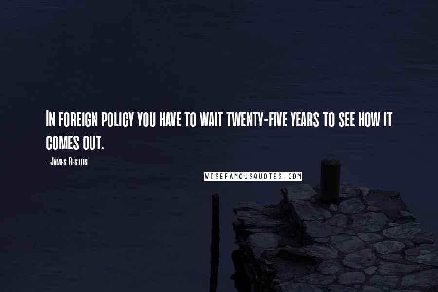 James Reston Quotes: In foreign policy you have to wait twenty-five years to see how it comes out.