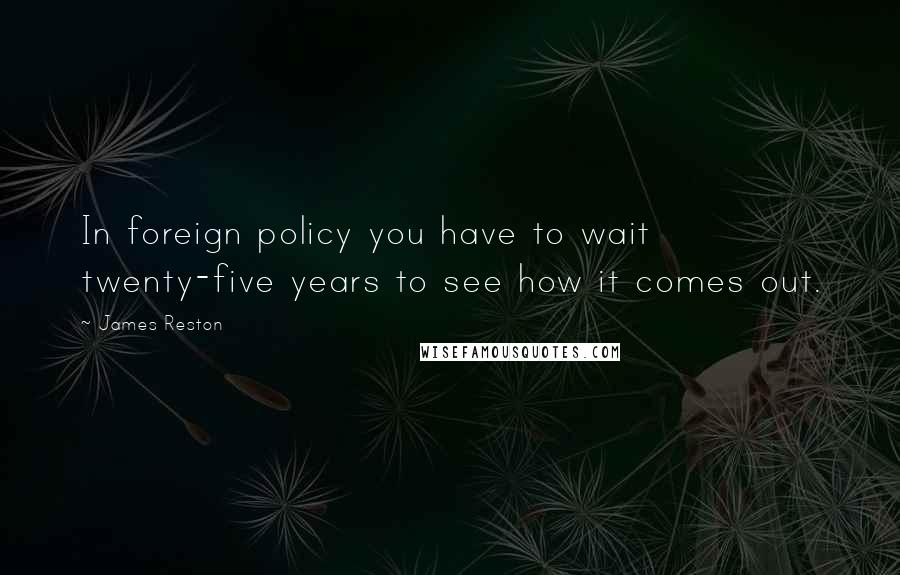 James Reston Quotes: In foreign policy you have to wait twenty-five years to see how it comes out.