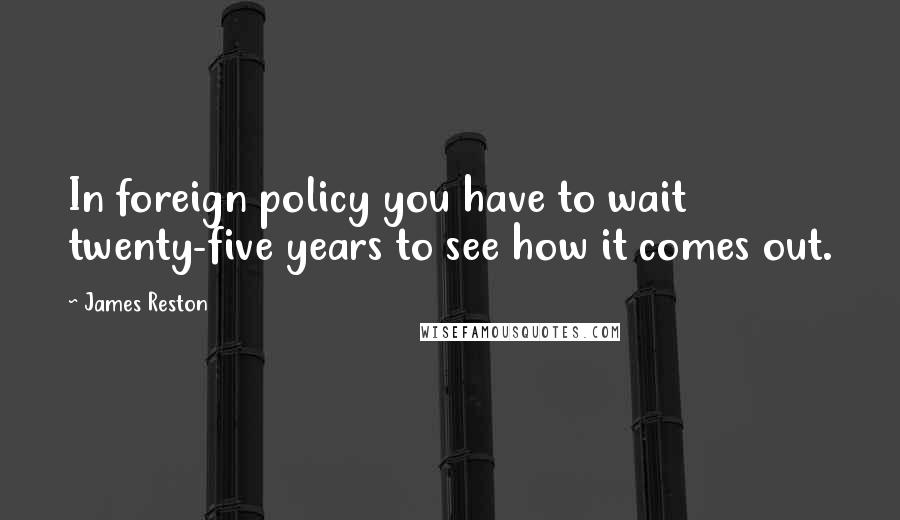 James Reston Quotes: In foreign policy you have to wait twenty-five years to see how it comes out.