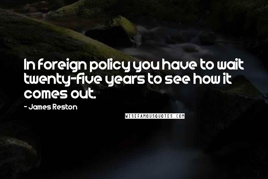 James Reston Quotes: In foreign policy you have to wait twenty-five years to see how it comes out.