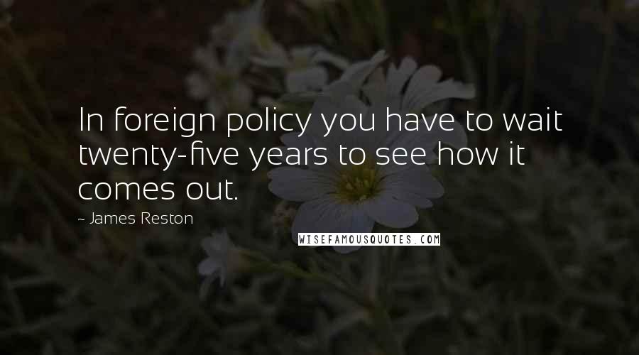 James Reston Quotes: In foreign policy you have to wait twenty-five years to see how it comes out.