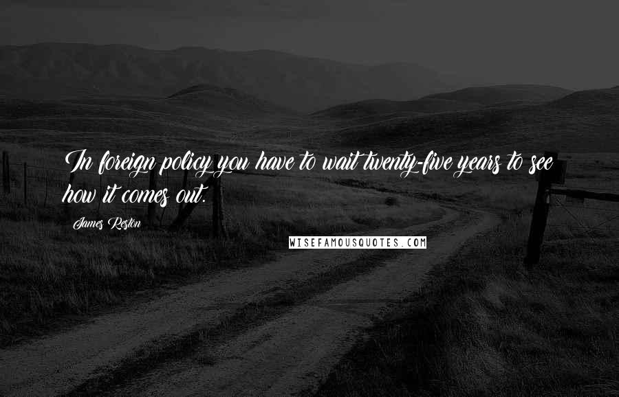 James Reston Quotes: In foreign policy you have to wait twenty-five years to see how it comes out.