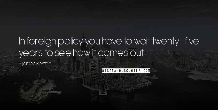 James Reston Quotes: In foreign policy you have to wait twenty-five years to see how it comes out.