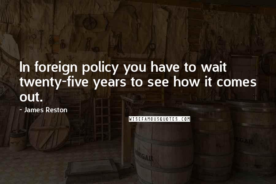 James Reston Quotes: In foreign policy you have to wait twenty-five years to see how it comes out.