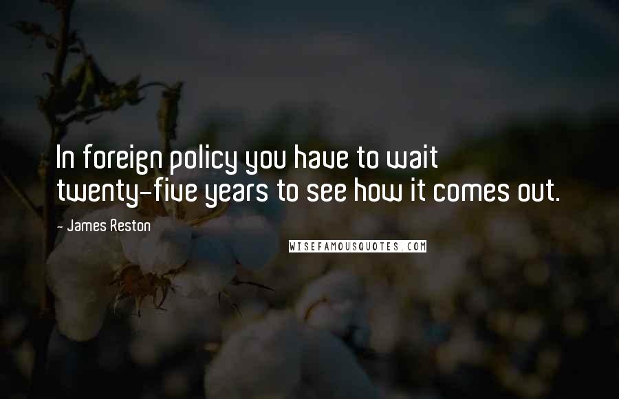 James Reston Quotes: In foreign policy you have to wait twenty-five years to see how it comes out.