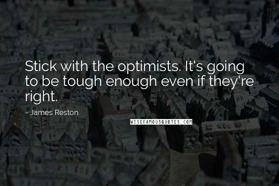 James Reston Quotes: Stick with the optimists. It's going to be tough enough even if they're right.