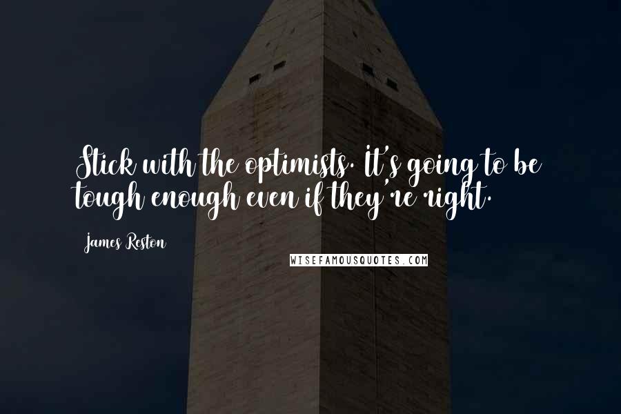 James Reston Quotes: Stick with the optimists. It's going to be tough enough even if they're right.