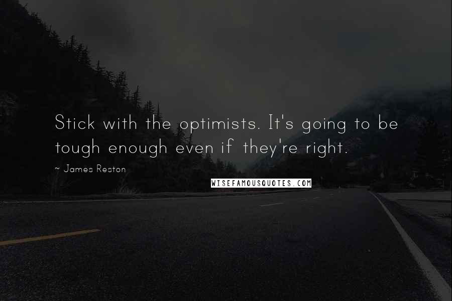 James Reston Quotes: Stick with the optimists. It's going to be tough enough even if they're right.