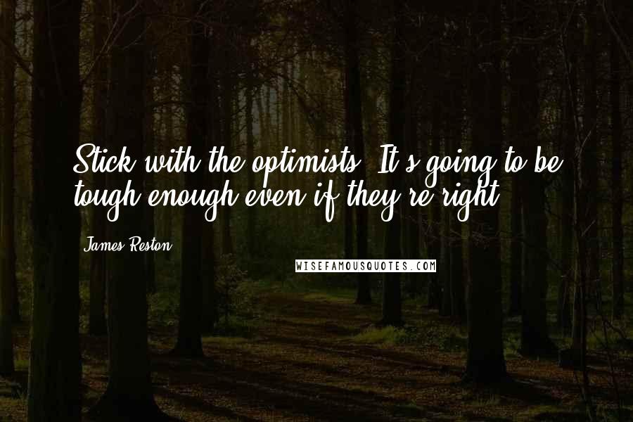 James Reston Quotes: Stick with the optimists. It's going to be tough enough even if they're right.