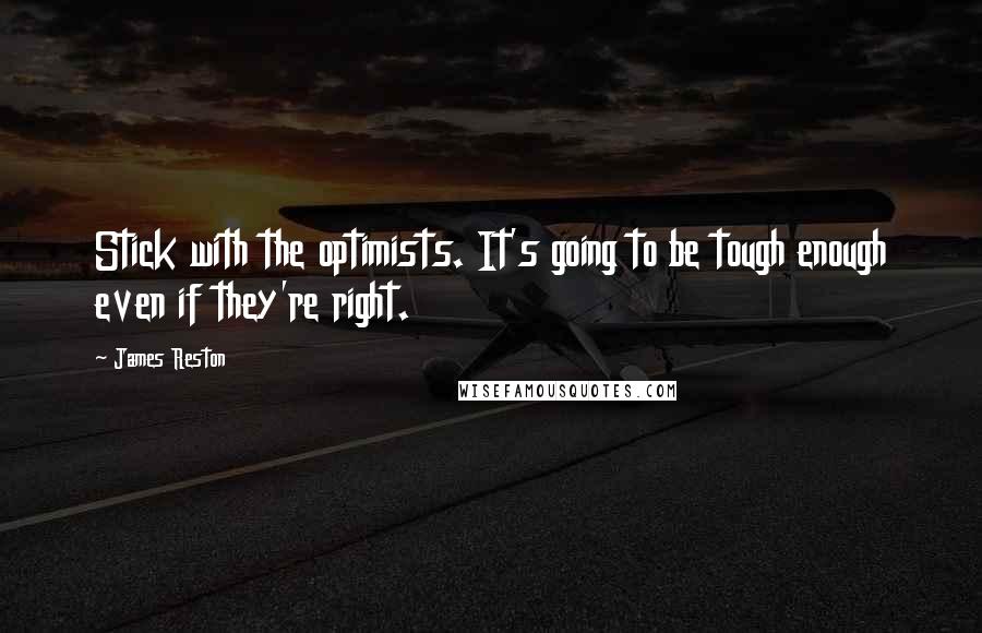 James Reston Quotes: Stick with the optimists. It's going to be tough enough even if they're right.