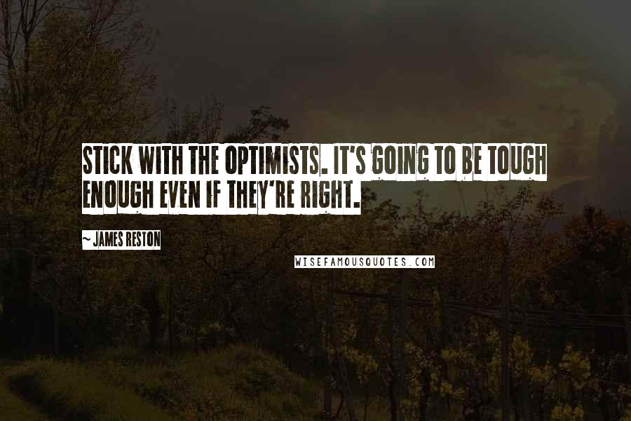 James Reston Quotes: Stick with the optimists. It's going to be tough enough even if they're right.