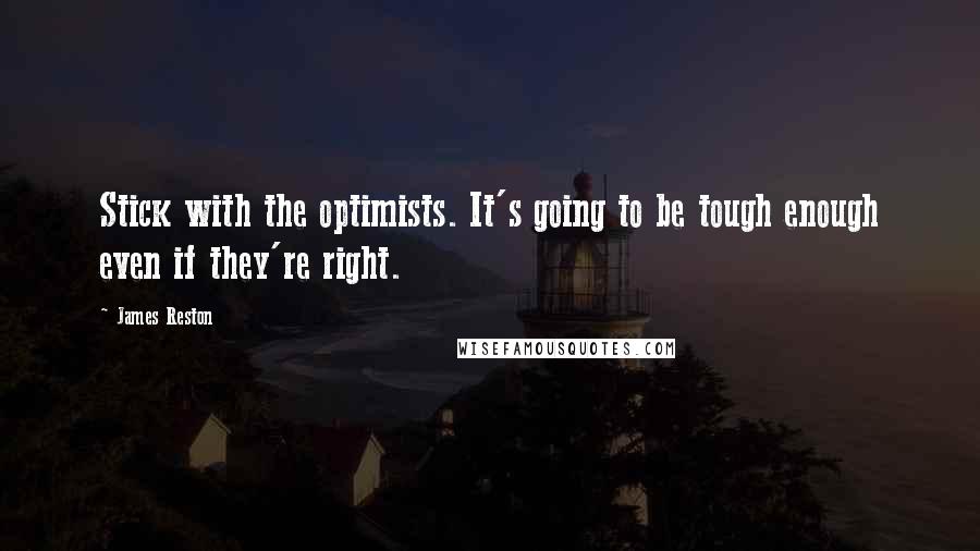 James Reston Quotes: Stick with the optimists. It's going to be tough enough even if they're right.