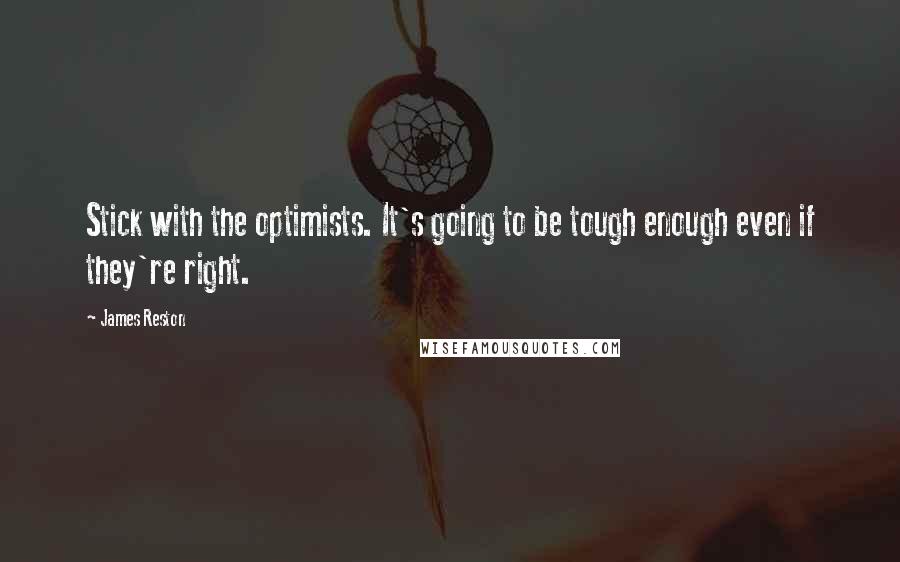 James Reston Quotes: Stick with the optimists. It's going to be tough enough even if they're right.