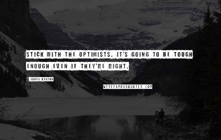 James Reston Quotes: Stick with the optimists. It's going to be tough enough even if they're right.