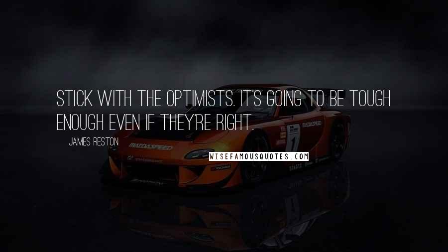 James Reston Quotes: Stick with the optimists. It's going to be tough enough even if they're right.