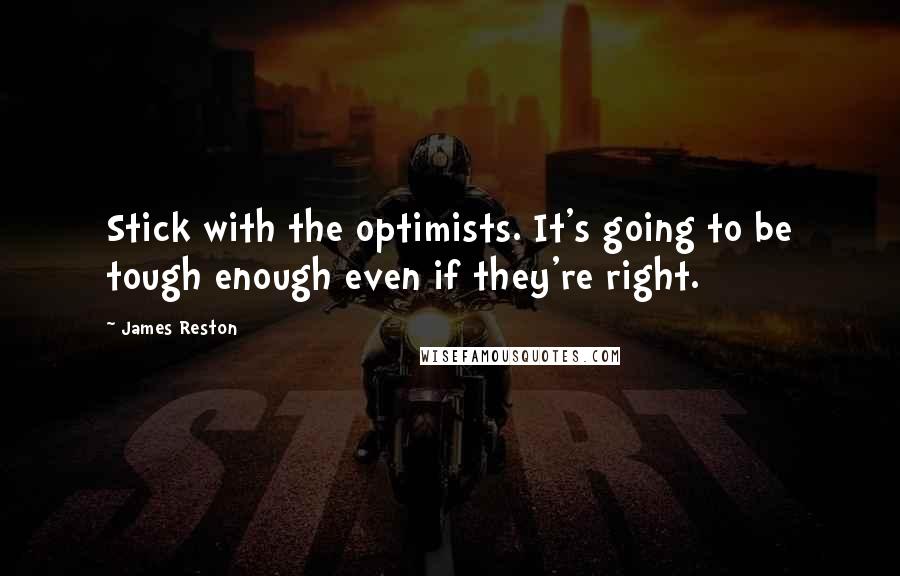 James Reston Quotes: Stick with the optimists. It's going to be tough enough even if they're right.