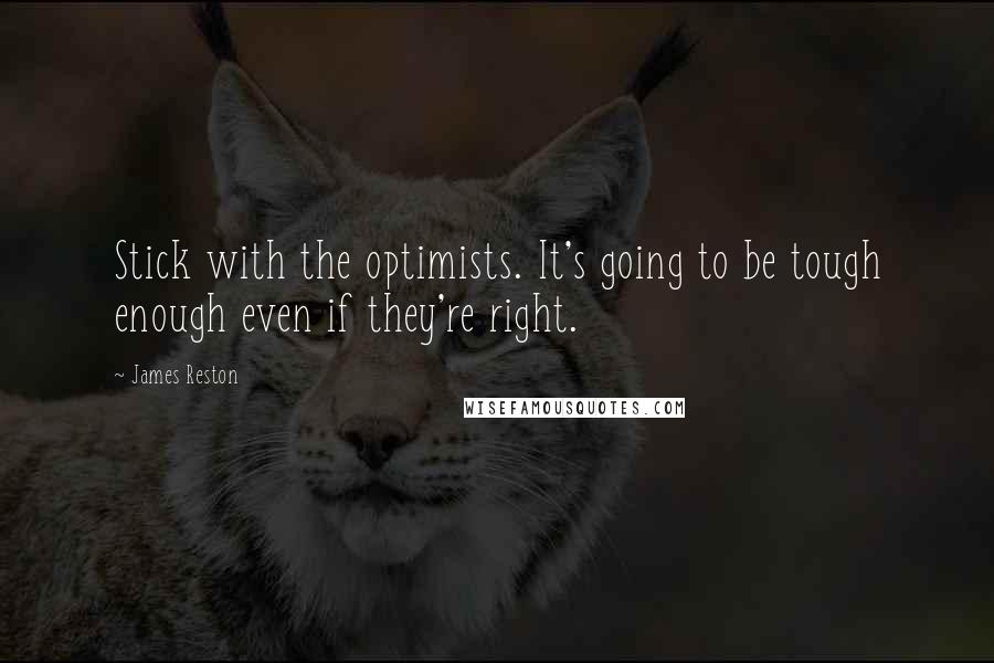 James Reston Quotes: Stick with the optimists. It's going to be tough enough even if they're right.