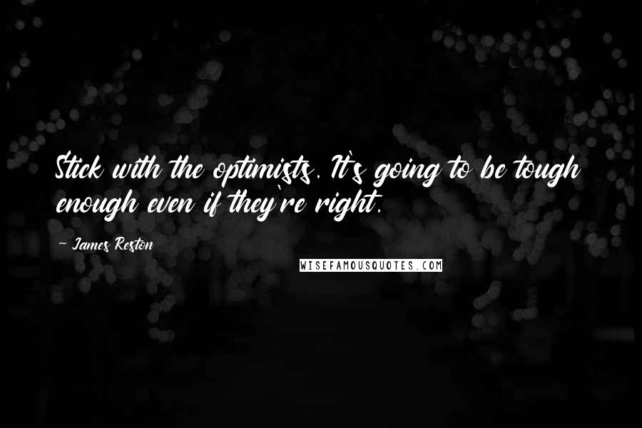 James Reston Quotes: Stick with the optimists. It's going to be tough enough even if they're right.