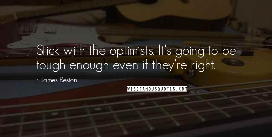 James Reston Quotes: Stick with the optimists. It's going to be tough enough even if they're right.