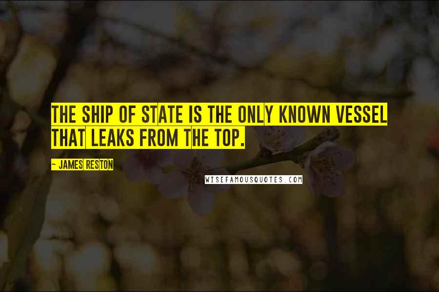 James Reston Quotes: The ship of state is the only known vessel that leaks from the top.
