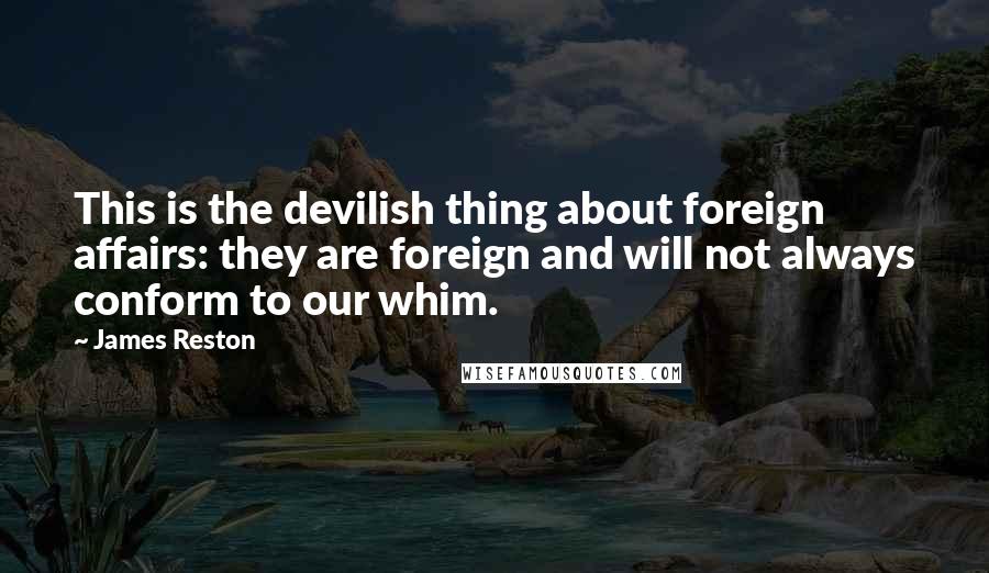 James Reston Quotes: This is the devilish thing about foreign affairs: they are foreign and will not always conform to our whim.