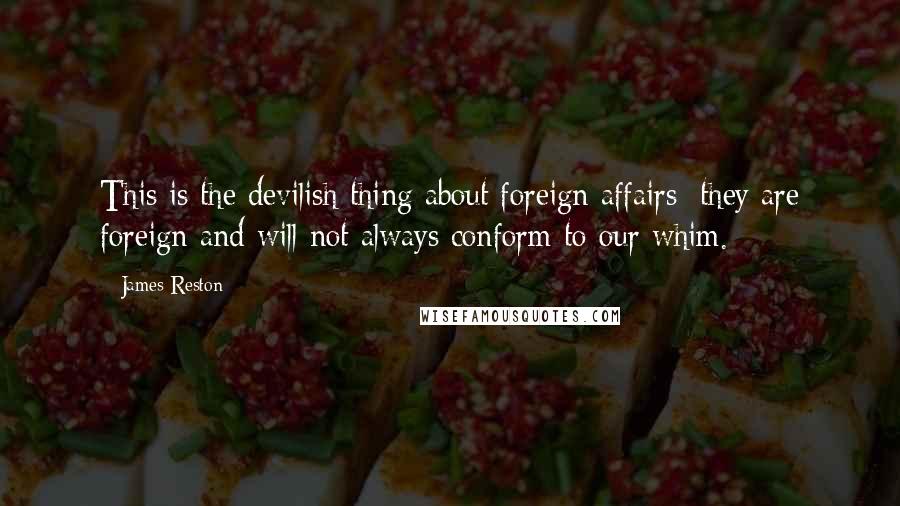 James Reston Quotes: This is the devilish thing about foreign affairs: they are foreign and will not always conform to our whim.