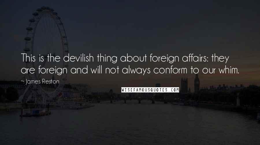 James Reston Quotes: This is the devilish thing about foreign affairs: they are foreign and will not always conform to our whim.