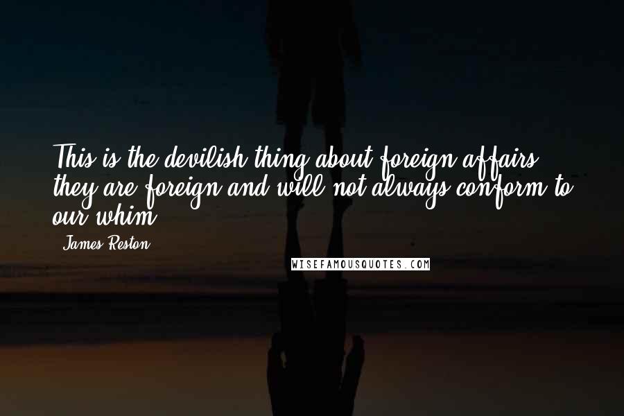 James Reston Quotes: This is the devilish thing about foreign affairs: they are foreign and will not always conform to our whim.